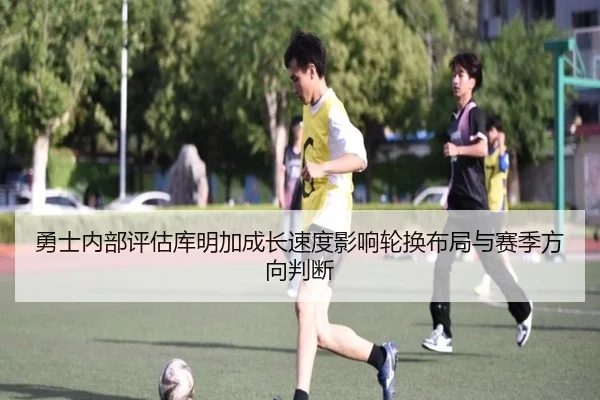 勇士内部评估库明加成长速度影响轮换布局与赛季方向判断