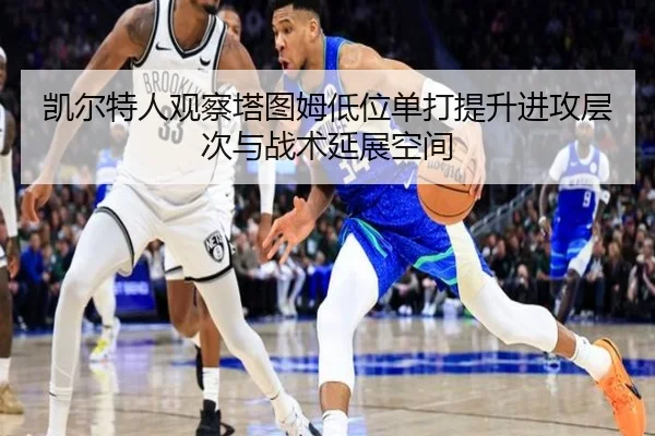 凯尔特人观察塔图姆低位单打提升进攻层次与战术延展空间（kaiyun）
