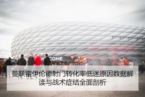 曼联霍伊伦德射门转化率低迷原因数据解读与战术症结全面剖析 | kaiyun