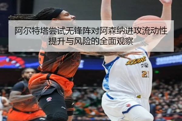 阿尔特塔尝试无锋阵对阿森纳进攻流动性提升与风险的全面观察 | kaiyun
