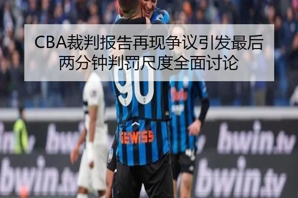 CBA裁判报告再现争议引发最后两分钟判罚尺度全面讨论