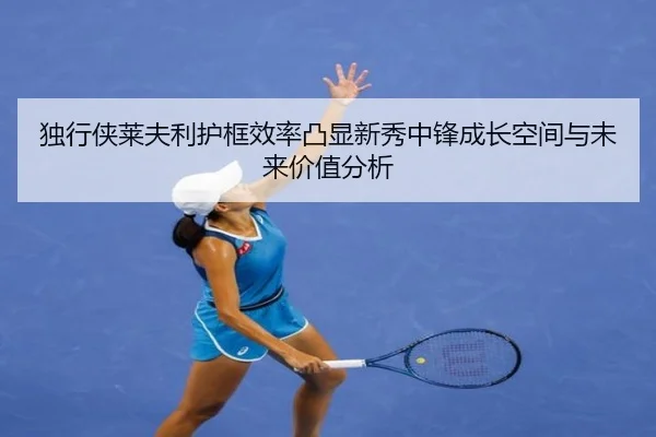 独行侠莱夫利护框效率凸显新秀中锋成长空间与未来价值分析