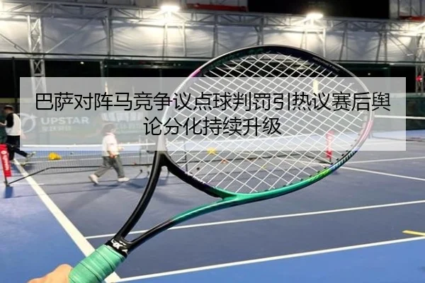 巴萨对阵马竞争议点球判罚引热议赛后舆论分化持续升级