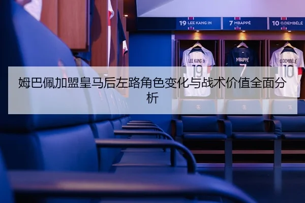姆巴佩加盟皇马后左路角色变化与战术价值全面分析 - kaiyun