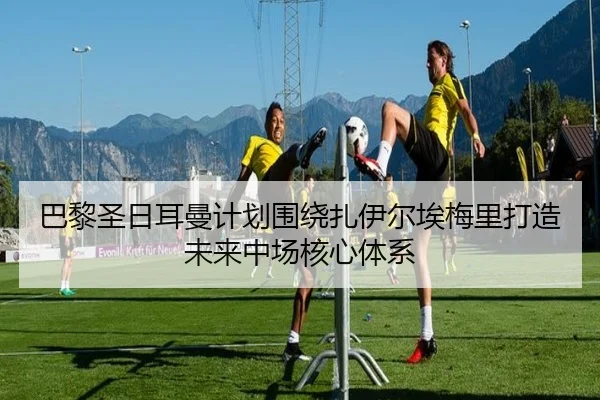 巴黎圣日耳曼计划围绕扎伊尔埃梅里打造未来中场核心体系 - kaiyun