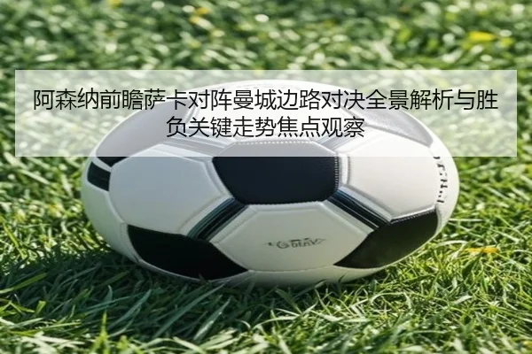 阿森纳前瞻萨卡对阵曼城边路对决全景解析与胜负关键走势焦点观察