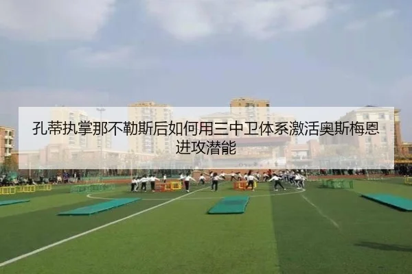 孔蒂执掌那不勒斯后如何用三中卫体系激活奥斯梅恩进攻潜能 | kaiyun