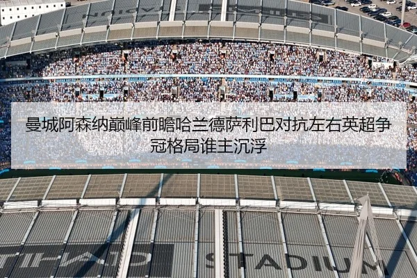 曼城阿森纳巅峰前瞻哈兰德萨利巴对抗左右英超争冠格局谁主沉浮（kaiyun）