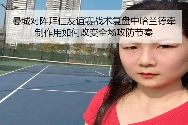曼城对阵拜仁友谊赛战术复盘中哈兰德牵制作用如何改变全场攻防节奏（kaiyun）